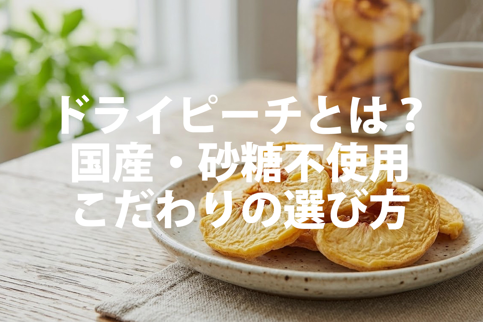 ドライピーチとは？国産・砂糖不使用、こだわりの選び方