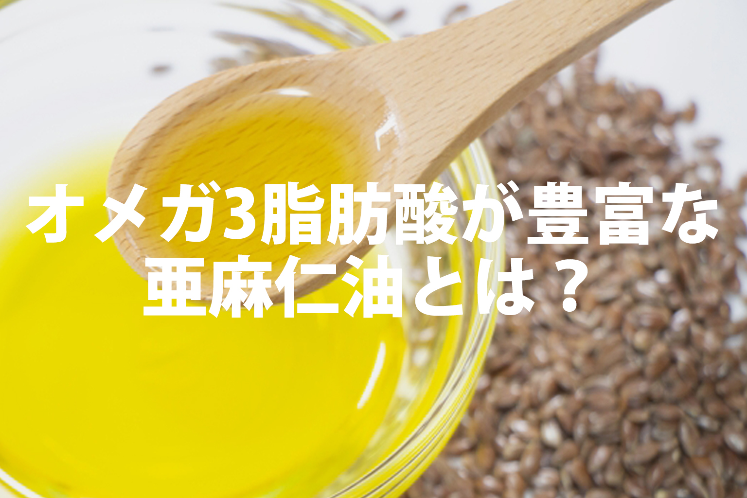 オメガ3脂肪酸が豊富な健康油の亜麻仁油（アマニオイル）とは？