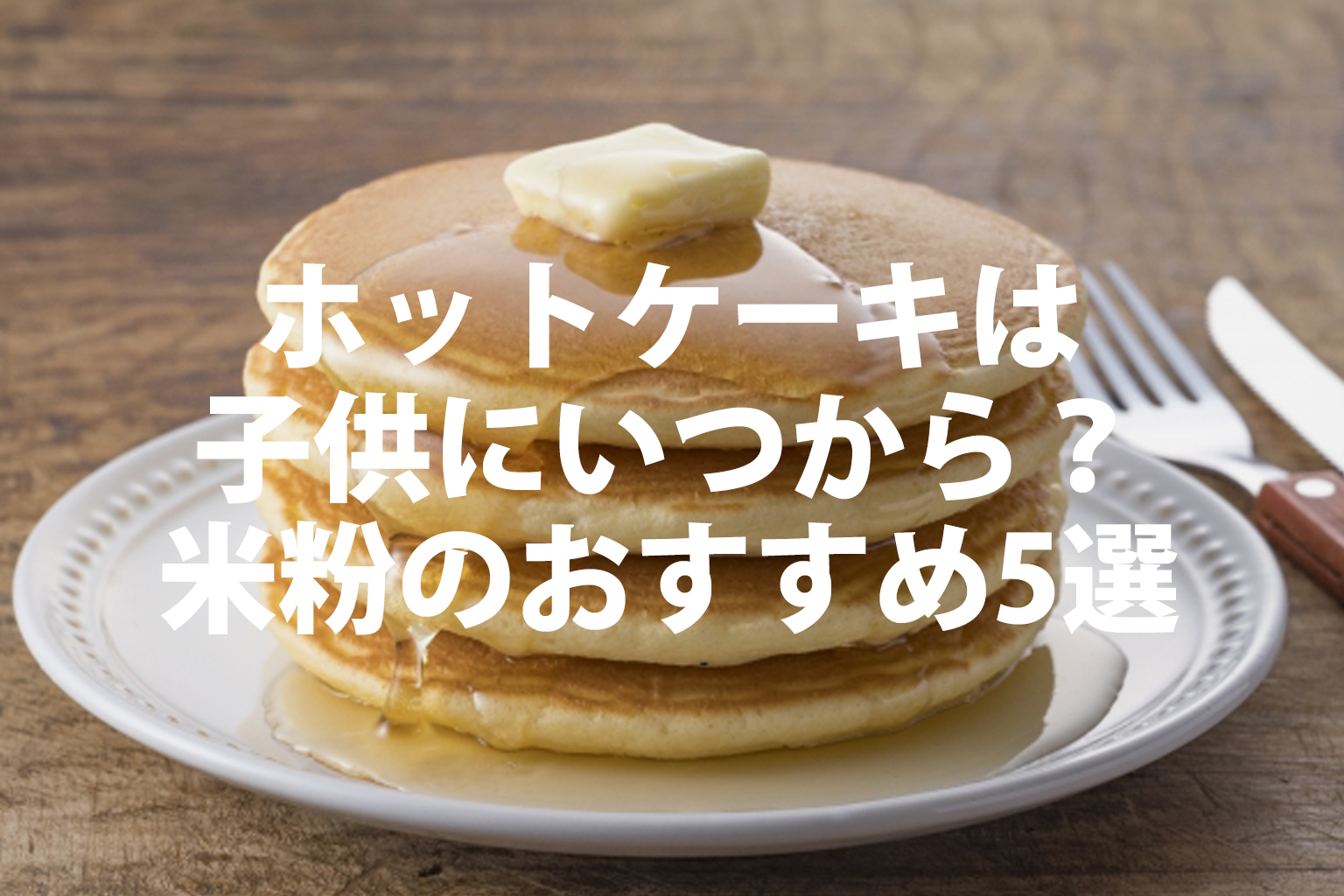 ホットケーキは子供に何歳から？米粉を使ったホットケーキミックスおすすめ5選